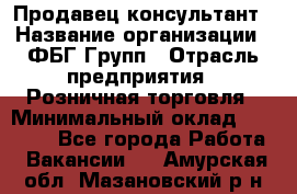 Продавец-консультант › Название организации ­ ФБГ Групп › Отрасль предприятия ­ Розничная торговля › Минимальный оклад ­ 20 000 - Все города Работа » Вакансии   . Амурская обл.,Мазановский р-н